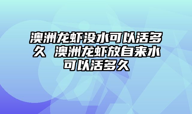 澳洲龙虾没水可以活多久 澳洲龙虾放自来水可以活多久