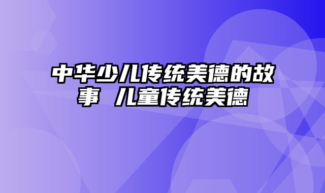 中华少儿传统美德的故事 儿童传统美德