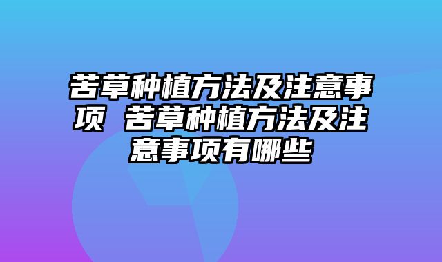 苦草种植方法及注意事项 苦草种植方法及注意事项有哪些