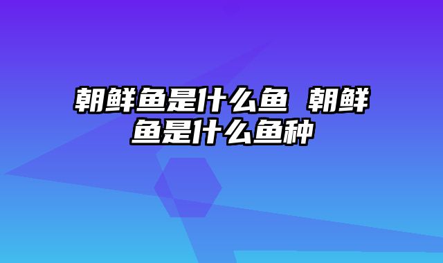 朝鲜鱼是什么鱼 朝鲜鱼是什么鱼种