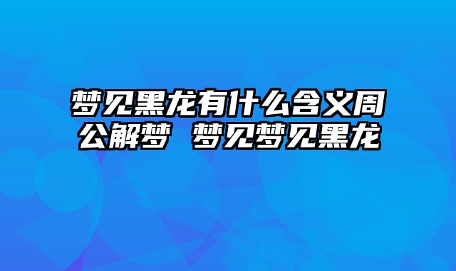 梦见黑龙有什么含义周公解梦 梦见梦见黑龙