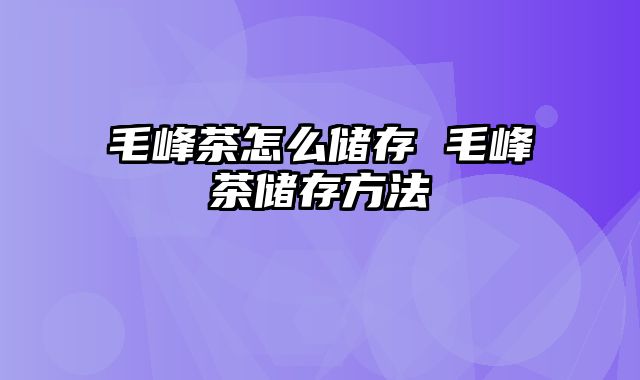 毛峰茶怎么储存 毛峰茶储存方法