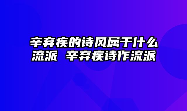 辛弃疾的诗风属于什么流派 辛弃疾诗作流派