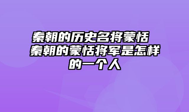 秦朝的历史名将蒙恬 秦朝的蒙恬将军是怎样的一个人