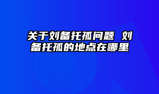 关于刘备托孤问题 刘备托孤的地点在哪里