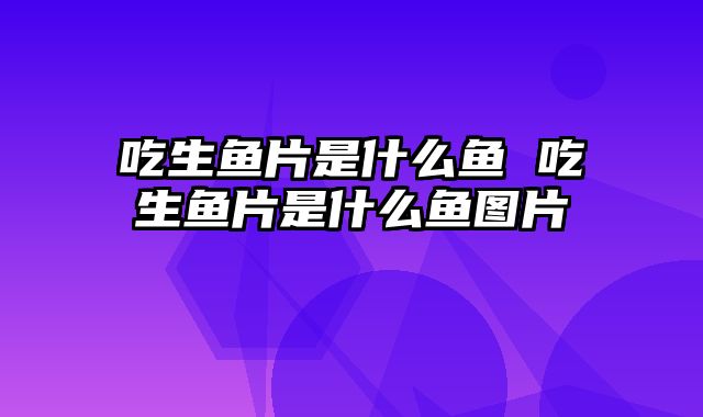 吃生鱼片是什么鱼 吃生鱼片是什么鱼图片