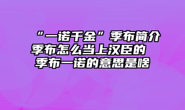 “一诺千金”季布简介季布怎么当上汉臣的 季布一诺的意思是啥