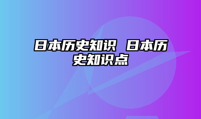 日本历史知识 日本历史知识点