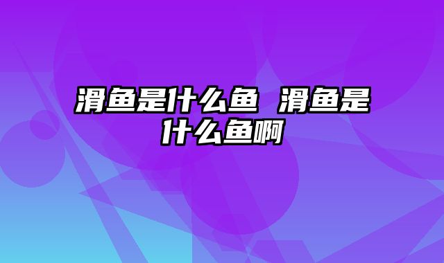 滑鱼是什么鱼 滑鱼是什么鱼啊