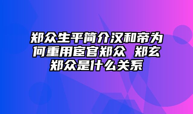 郑众生平简介汉和帝为何重用宦官郑众 郑玄郑众是什么关系