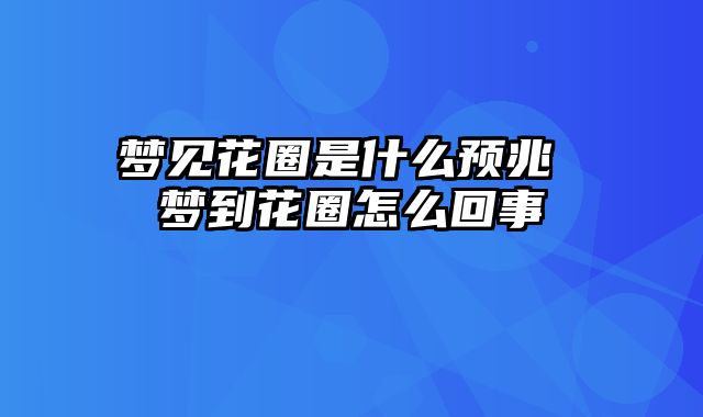 梦见花圈是什么预兆 梦到花圈怎么回事