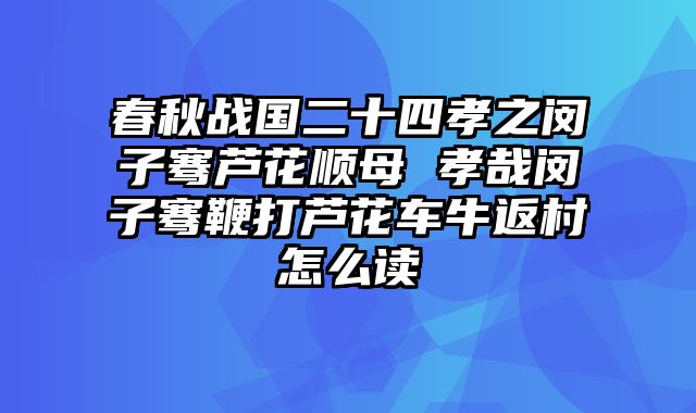 春秋战国二十四孝之闵子骞芦花顺母 孝哉闵子骞鞭打芦花车牛返村怎么读