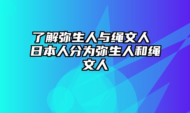 了解弥生人与绳文人 日本人分为弥生人和绳文人