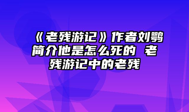 《老残游记》作者刘鹗简介他是怎么死的 老残游记中的老残