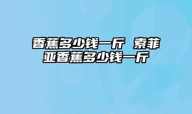 香蕉多少钱一斤 索菲亚香蕉多少钱一斤