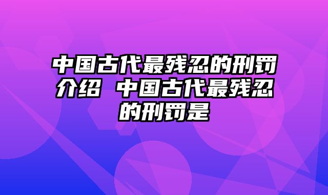 中国古代最残忍的刑罚介绍 中国古代最残忍的刑罚是