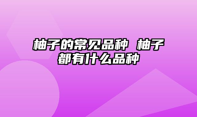 柚子的常见品种 柚子都有什么品种