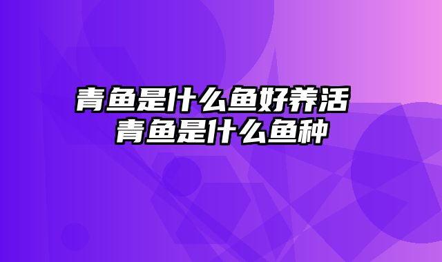 青鱼是什么鱼好养活 青鱼是什么鱼种