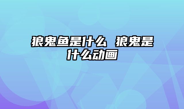 狼鬼鱼是什么 狼鬼是什么动画