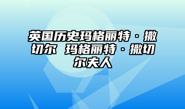 英国历史玛格丽特·撒切尔 玛格丽特·撒切尔夫人