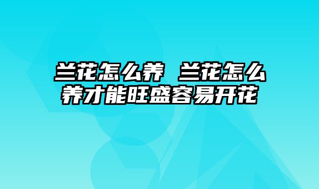 兰花怎么养 兰花怎么养才能旺盛容易开花