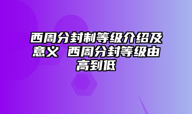 西周分封制等级介绍及意义 西周分封等级由高到低