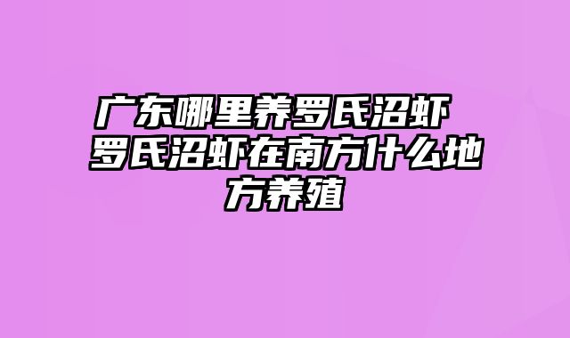 广东哪里养罗氏沼虾 罗氏沼虾在南方什么地方养殖