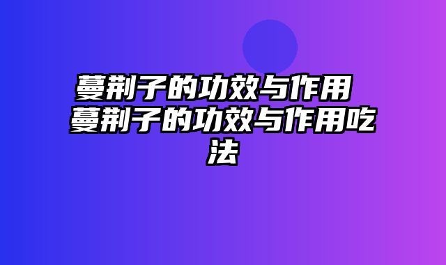 蔓荆子的功效与作用 蔓荆子的功效与作用吃法