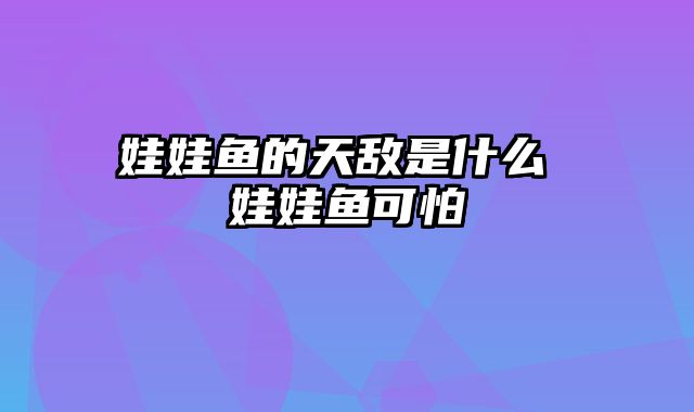 娃娃鱼的天敌是什么 娃娃鱼可怕