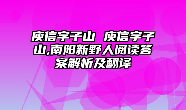 庾信字子山 庾信字子山,南阳新野人阅读答案解析及翻译