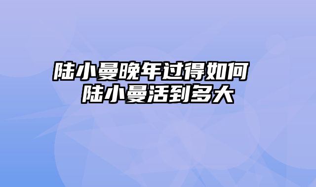 陆小曼晚年过得如何 陆小曼活到多大