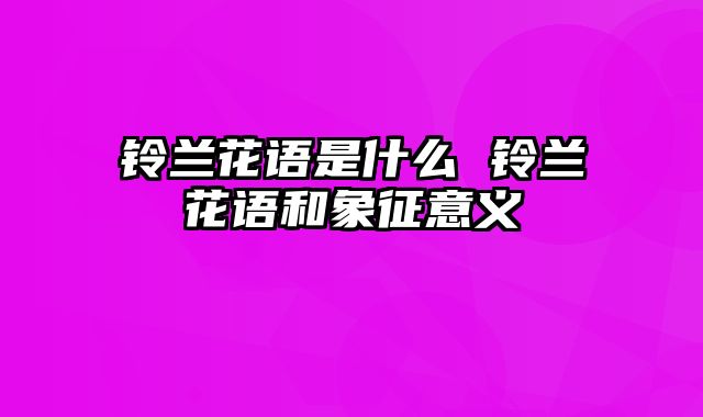 铃兰花语是什么 铃兰花语和象征意义