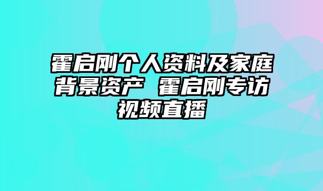 霍启刚个人资料及家庭背景资产 霍启刚专访视频直播