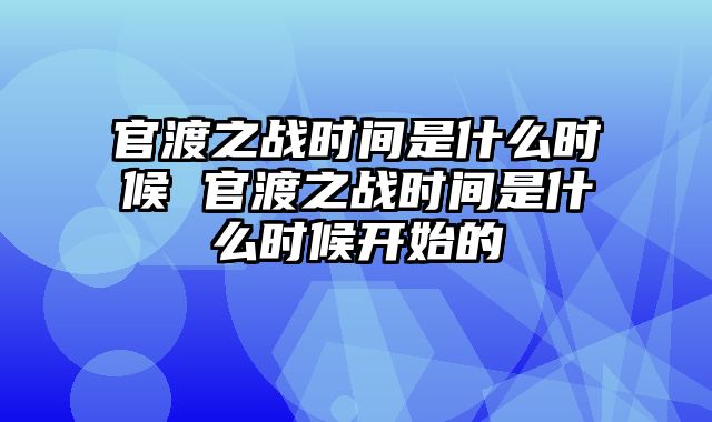 官渡之战时间是什么时候 官渡之战时间是什么时候开始的