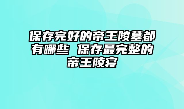 保存完好的帝王陵墓都有哪些 保存最完整的帝王陵寝