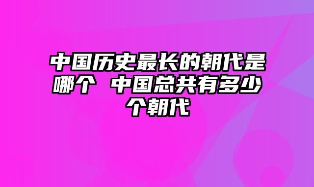 中国历史最长的朝代是哪个 中国总共有多少个朝代