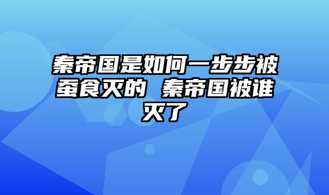 秦帝国是如何一步步被蚕食灭的 秦帝国被谁灭了