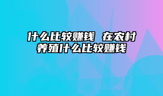 什么比较赚钱 在农村养殖什么比较赚钱