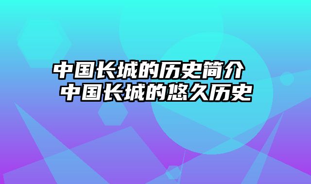 中国长城的历史简介 中国长城的悠久历史