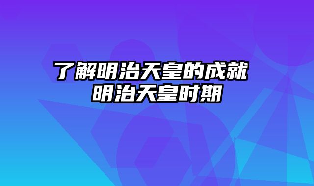 了解明治天皇的成就 明治天皇时期