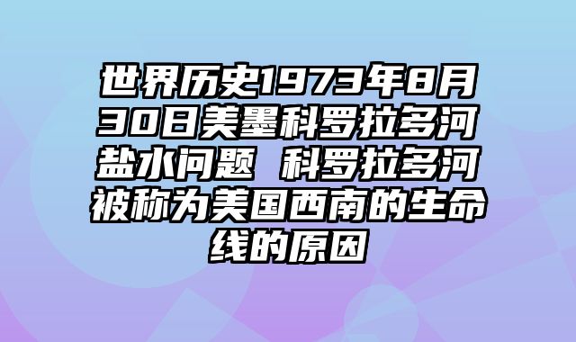 世界历史1973年8月30日美墨科罗拉多河盐水问题 科罗拉多河被称为美国西南的生命线的原因