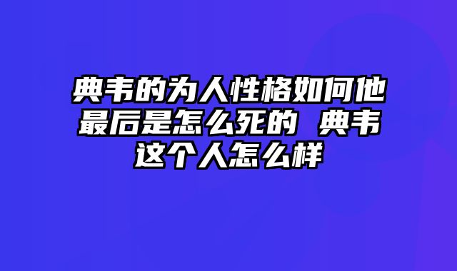 典韦的为人性格如何他最后是怎么死的 典韦这个人怎么样