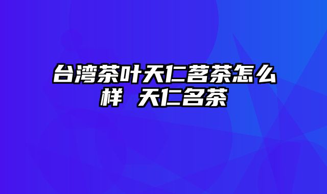 台湾茶叶天仁茗茶怎么样 天仁名茶