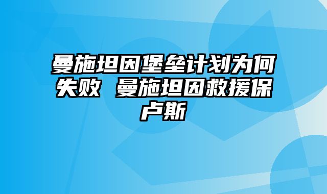 曼施坦因堡垒计划为何失败 曼施坦因救援保卢斯