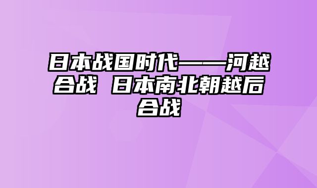 日本战国时代——河越合战 日本南北朝越后合战 