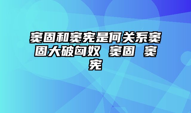 窦固和窦宪是何关系窦固大破匈奴 窦固 窦宪