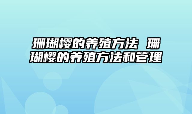 珊瑚樱的养殖方法 珊瑚樱的养殖方法和管理