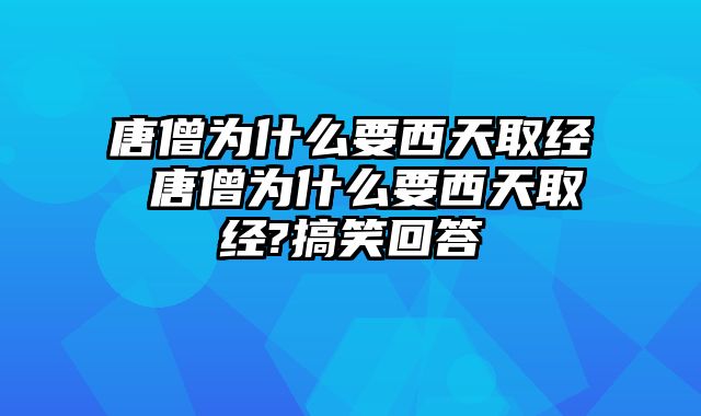 唐僧为什么要西天取经 唐僧为什么要西天取经?搞笑回答