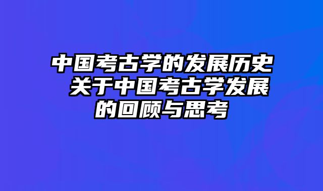 中国考古学的发展历史 关于中国考古学发展的回顾与思考