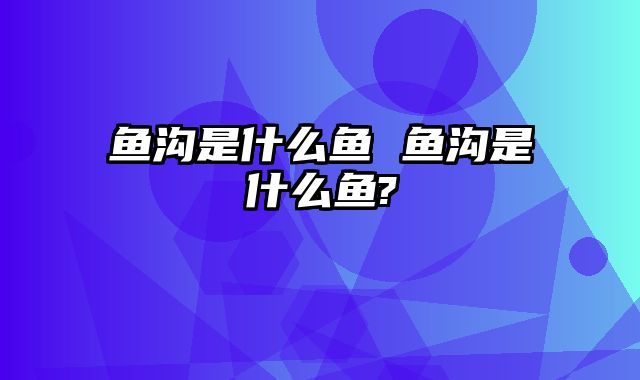 鱼沟是什么鱼 鱼沟是什么鱼?